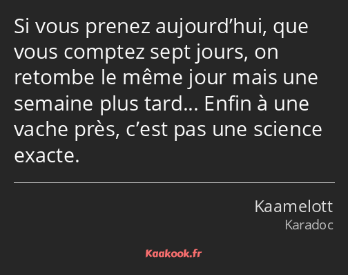 Si vous prenez aujourdâhui, que vous comptez sept jours, on retombe le mÃªme jour mais une semaineâ¦